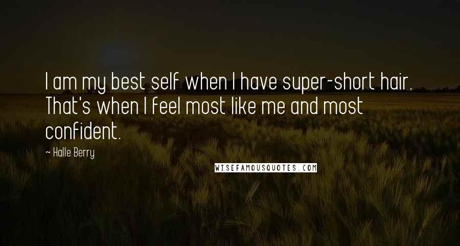 Halle Berry Quotes: I am my best self when I have super-short hair. That's when I feel most like me and most confident.