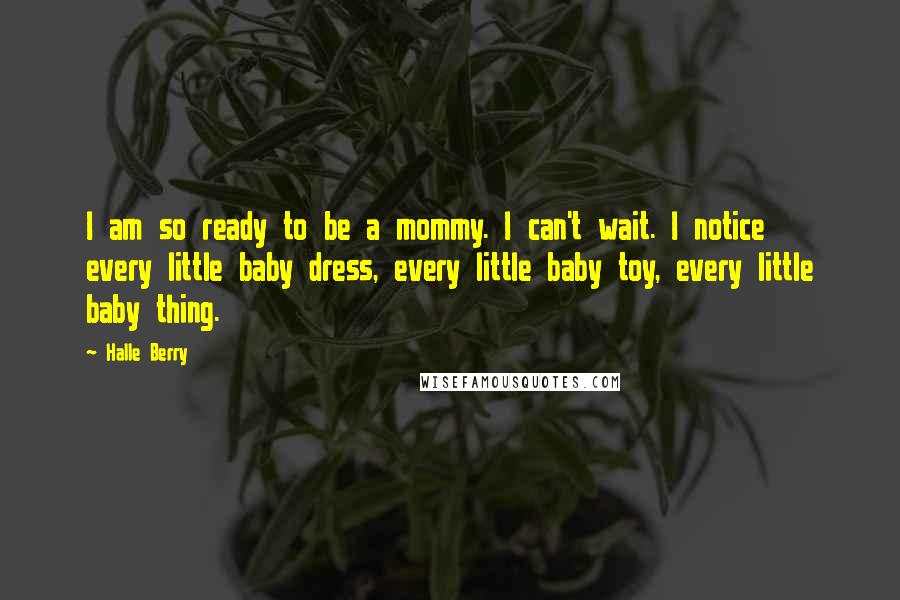 Halle Berry Quotes: I am so ready to be a mommy. I can't wait. I notice every little baby dress, every little baby toy, every little baby thing.