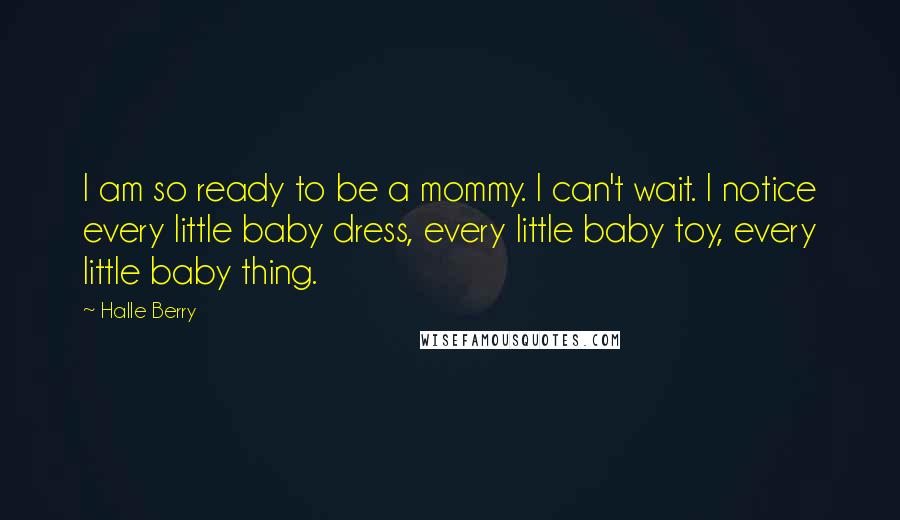 Halle Berry Quotes: I am so ready to be a mommy. I can't wait. I notice every little baby dress, every little baby toy, every little baby thing.