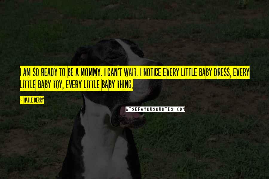 Halle Berry Quotes: I am so ready to be a mommy. I can't wait. I notice every little baby dress, every little baby toy, every little baby thing.