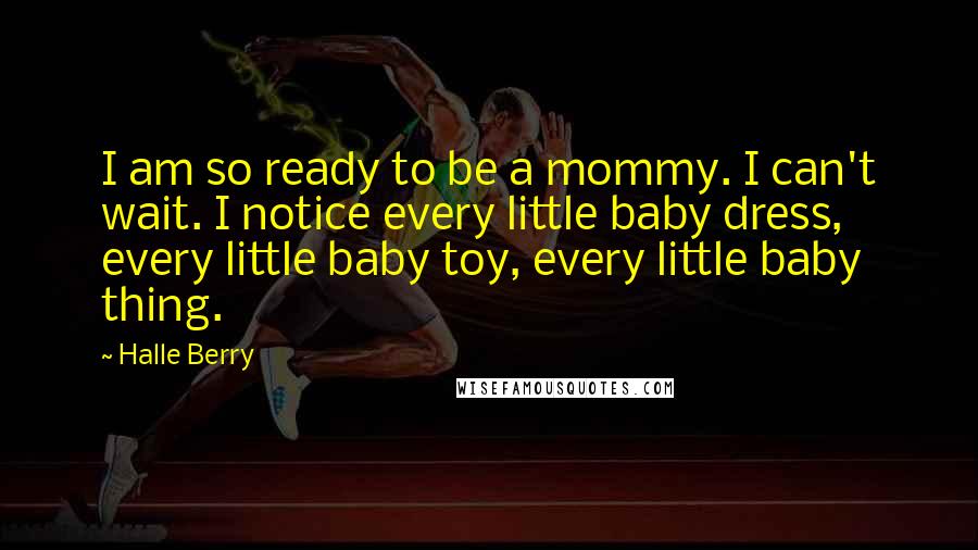 Halle Berry Quotes: I am so ready to be a mommy. I can't wait. I notice every little baby dress, every little baby toy, every little baby thing.