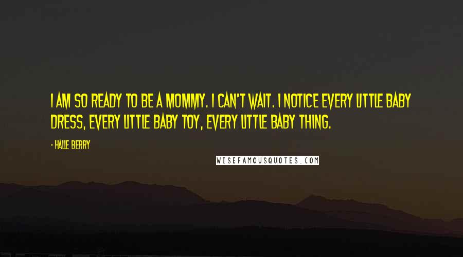 Halle Berry Quotes: I am so ready to be a mommy. I can't wait. I notice every little baby dress, every little baby toy, every little baby thing.