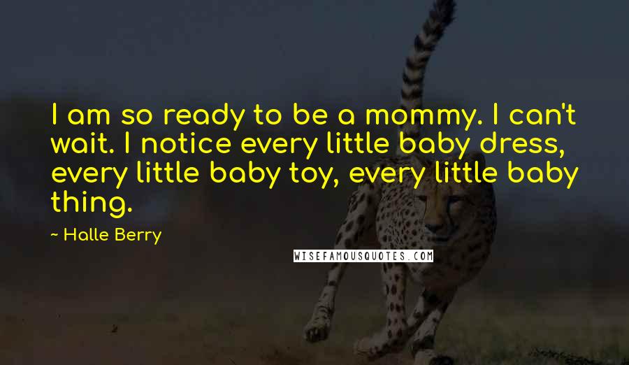 Halle Berry Quotes: I am so ready to be a mommy. I can't wait. I notice every little baby dress, every little baby toy, every little baby thing.