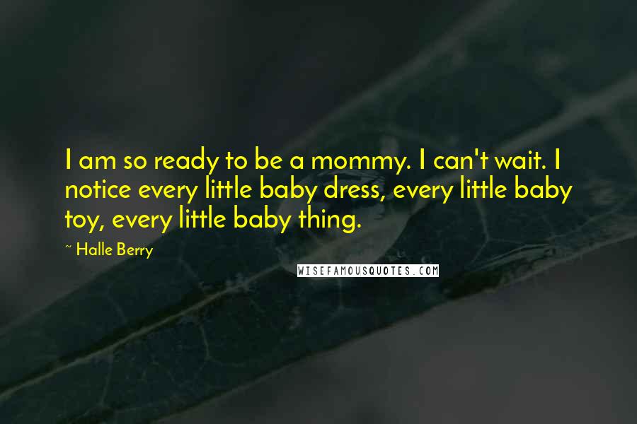 Halle Berry Quotes: I am so ready to be a mommy. I can't wait. I notice every little baby dress, every little baby toy, every little baby thing.