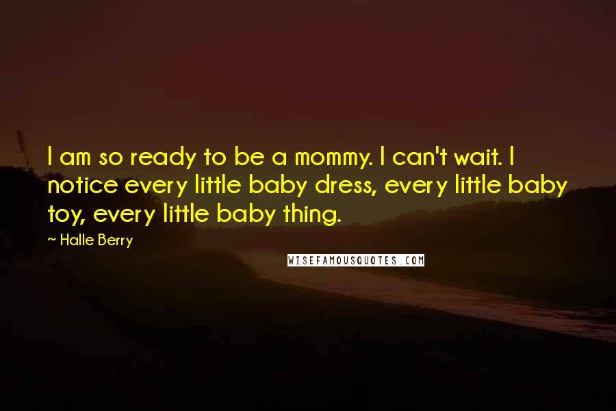 Halle Berry Quotes: I am so ready to be a mommy. I can't wait. I notice every little baby dress, every little baby toy, every little baby thing.