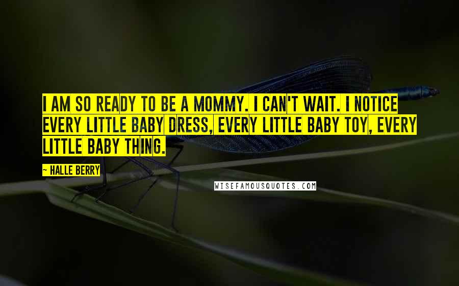 Halle Berry Quotes: I am so ready to be a mommy. I can't wait. I notice every little baby dress, every little baby toy, every little baby thing.