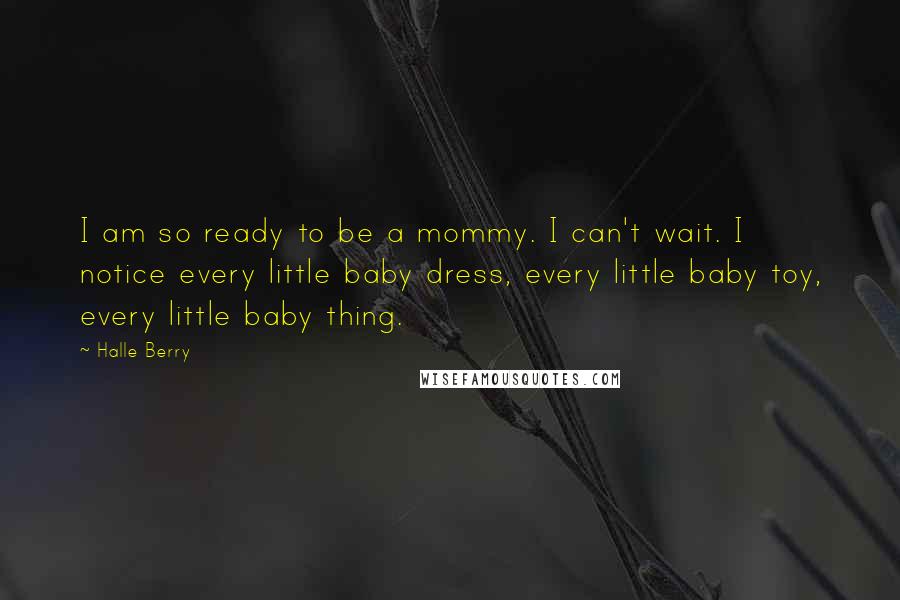 Halle Berry Quotes: I am so ready to be a mommy. I can't wait. I notice every little baby dress, every little baby toy, every little baby thing.