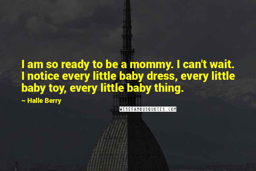Halle Berry Quotes: I am so ready to be a mommy. I can't wait. I notice every little baby dress, every little baby toy, every little baby thing.