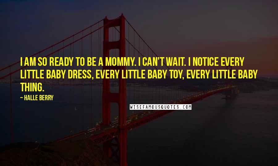 Halle Berry Quotes: I am so ready to be a mommy. I can't wait. I notice every little baby dress, every little baby toy, every little baby thing.