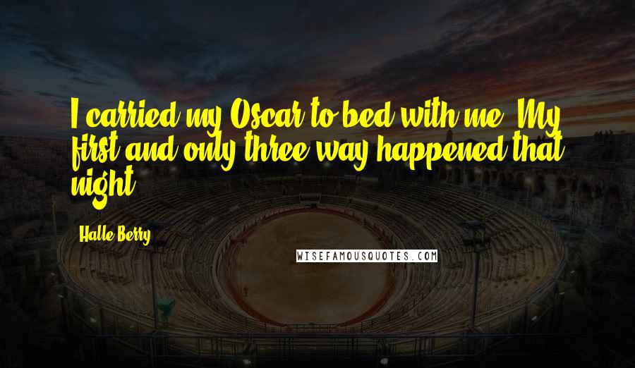 Halle Berry Quotes: I carried my Oscar to bed with me. My first and only three-way happened that night.