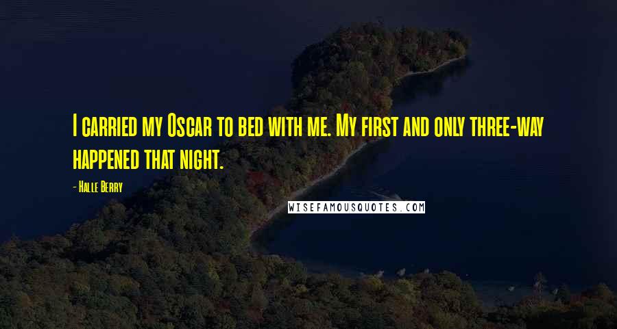 Halle Berry Quotes: I carried my Oscar to bed with me. My first and only three-way happened that night.