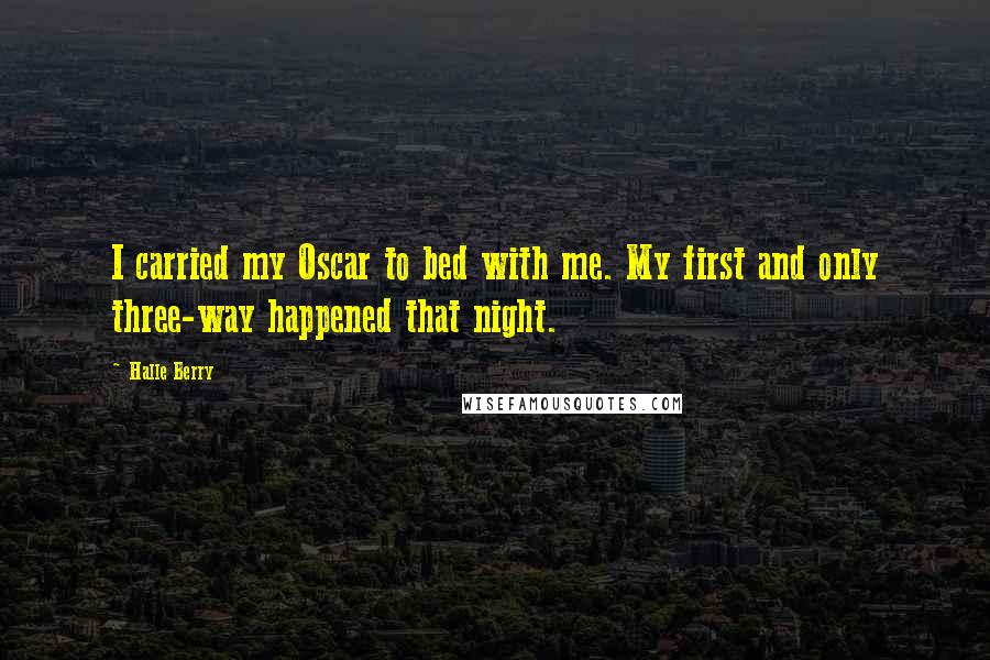 Halle Berry Quotes: I carried my Oscar to bed with me. My first and only three-way happened that night.