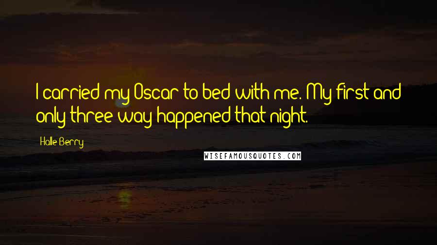 Halle Berry Quotes: I carried my Oscar to bed with me. My first and only three-way happened that night.