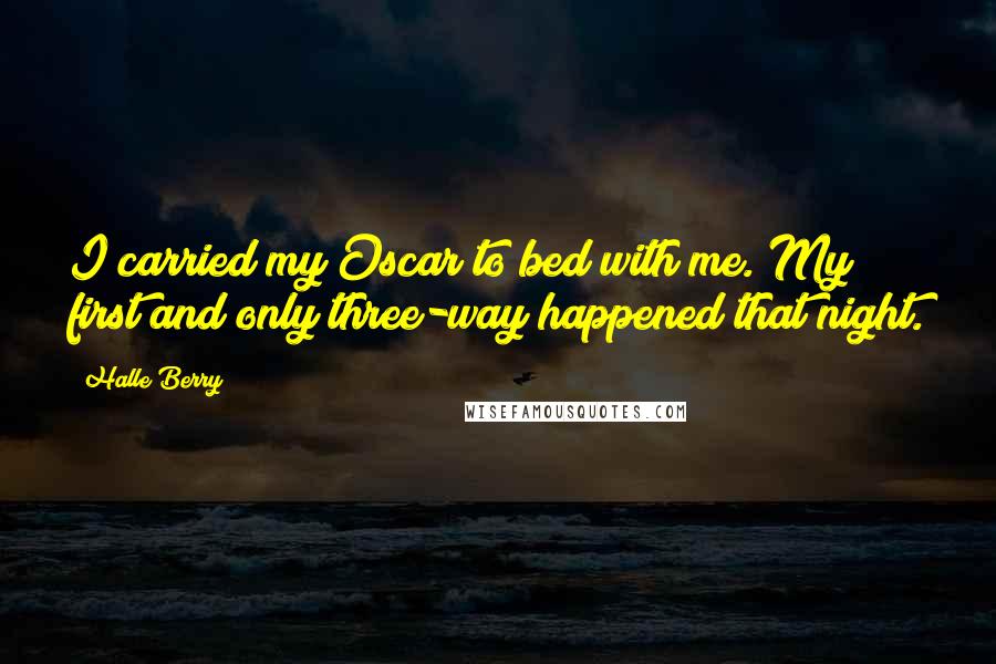 Halle Berry Quotes: I carried my Oscar to bed with me. My first and only three-way happened that night.