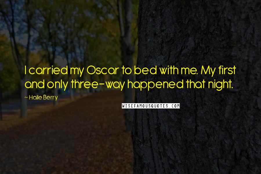 Halle Berry Quotes: I carried my Oscar to bed with me. My first and only three-way happened that night.