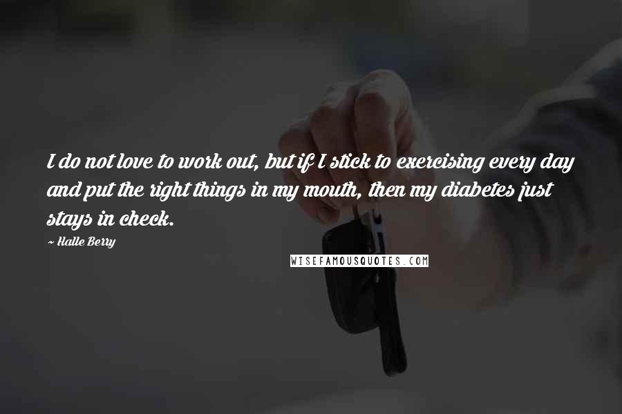 Halle Berry Quotes: I do not love to work out, but if I stick to exercising every day and put the right things in my mouth, then my diabetes just stays in check.