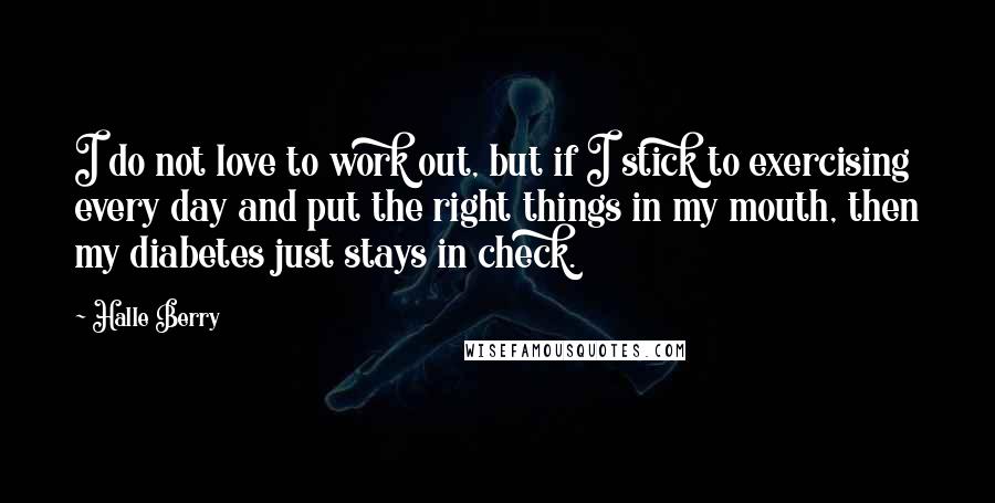 Halle Berry Quotes: I do not love to work out, but if I stick to exercising every day and put the right things in my mouth, then my diabetes just stays in check.
