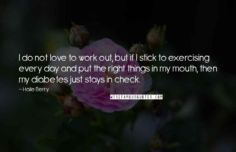 Halle Berry Quotes: I do not love to work out, but if I stick to exercising every day and put the right things in my mouth, then my diabetes just stays in check.