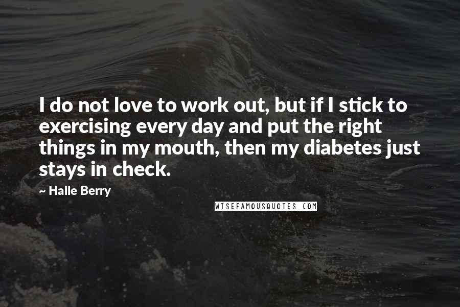Halle Berry Quotes: I do not love to work out, but if I stick to exercising every day and put the right things in my mouth, then my diabetes just stays in check.