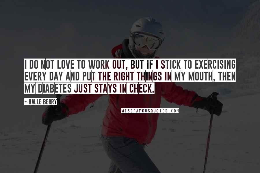 Halle Berry Quotes: I do not love to work out, but if I stick to exercising every day and put the right things in my mouth, then my diabetes just stays in check.