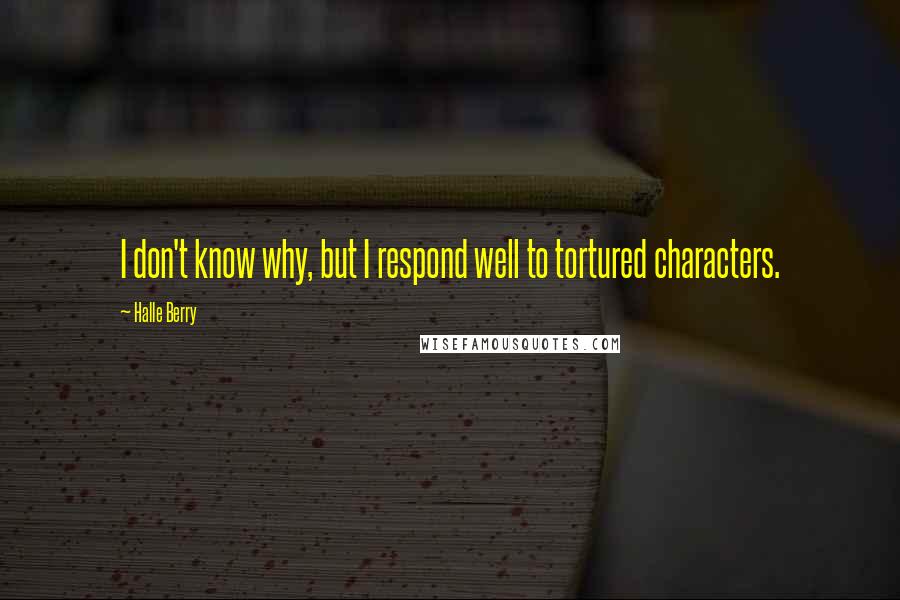 Halle Berry Quotes: I don't know why, but I respond well to tortured characters.