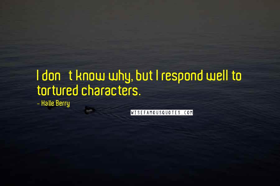 Halle Berry Quotes: I don't know why, but I respond well to tortured characters.