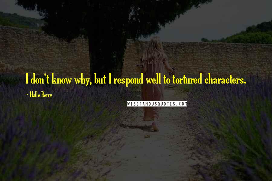 Halle Berry Quotes: I don't know why, but I respond well to tortured characters.