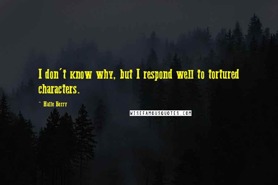 Halle Berry Quotes: I don't know why, but I respond well to tortured characters.