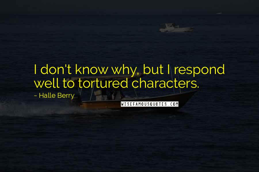 Halle Berry Quotes: I don't know why, but I respond well to tortured characters.