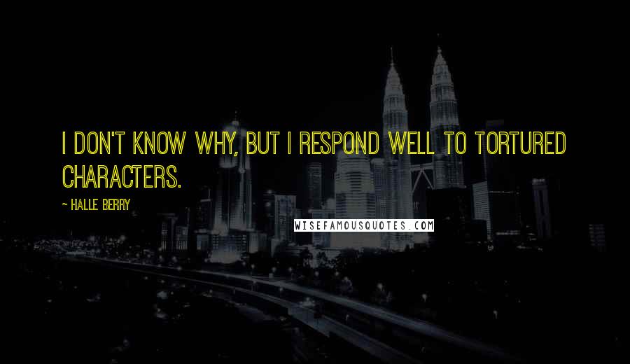Halle Berry Quotes: I don't know why, but I respond well to tortured characters.