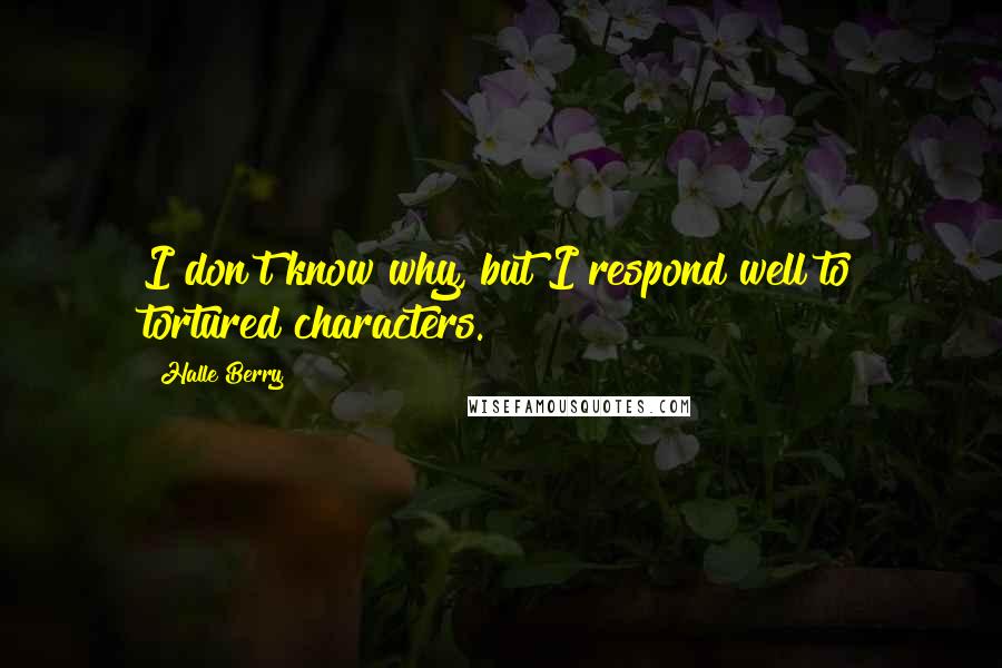 Halle Berry Quotes: I don't know why, but I respond well to tortured characters.