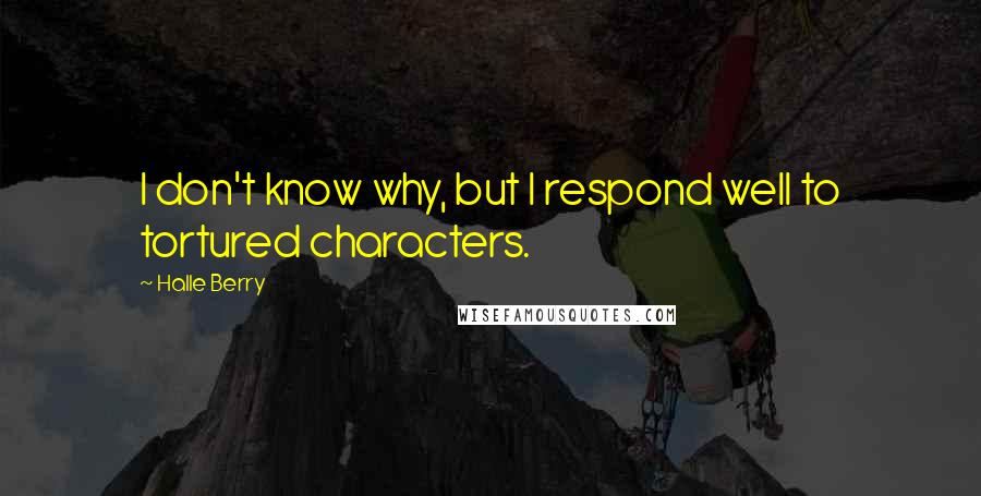 Halle Berry Quotes: I don't know why, but I respond well to tortured characters.