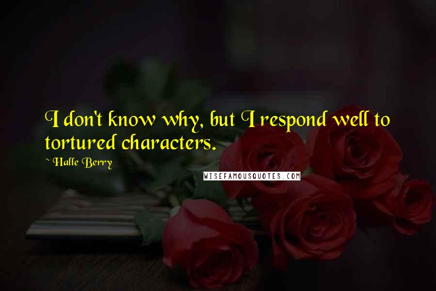 Halle Berry Quotes: I don't know why, but I respond well to tortured characters.