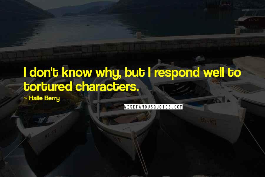 Halle Berry Quotes: I don't know why, but I respond well to tortured characters.