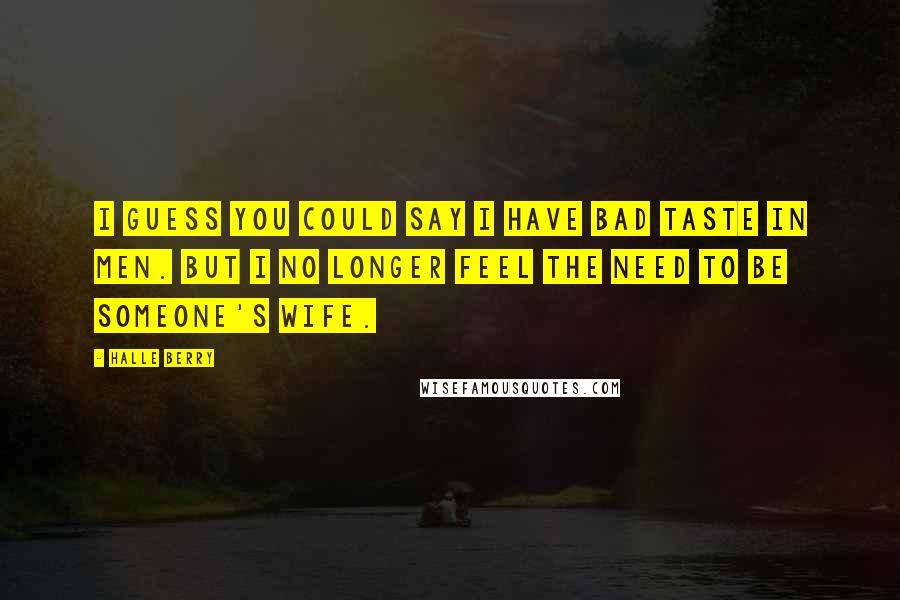 Halle Berry Quotes: I guess you could say I have bad taste in men. But I no longer feel the need to be someone's wife.