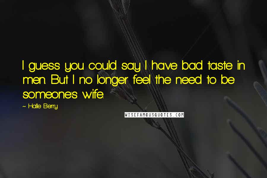 Halle Berry Quotes: I guess you could say I have bad taste in men. But I no longer feel the need to be someone's wife.