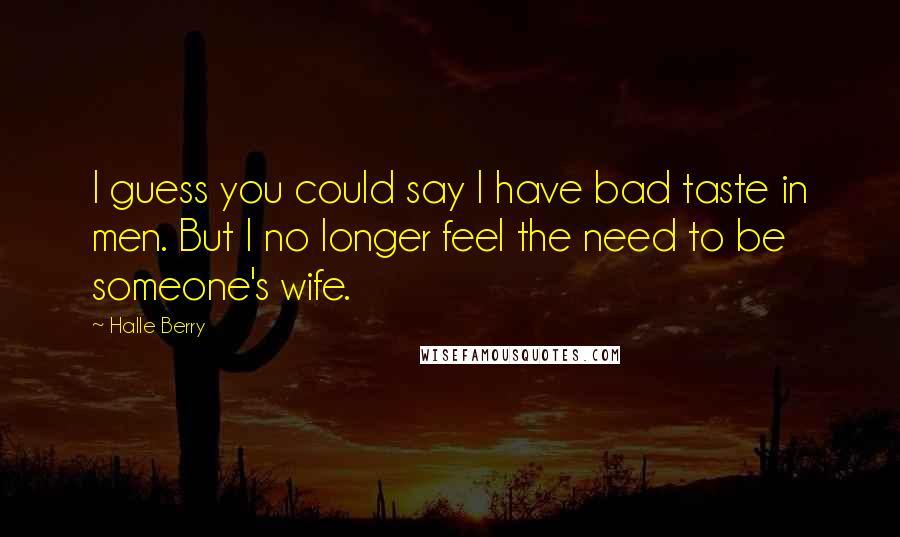 Halle Berry Quotes: I guess you could say I have bad taste in men. But I no longer feel the need to be someone's wife.