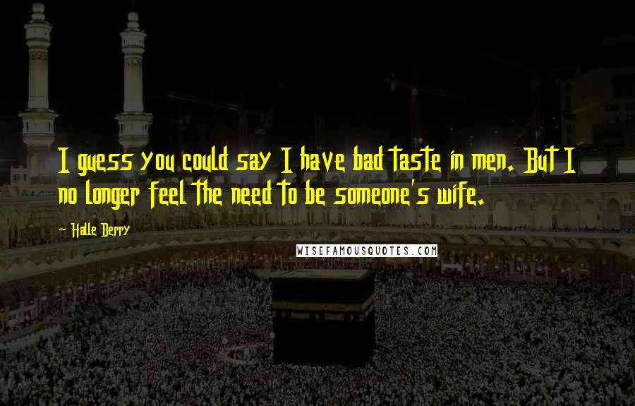 Halle Berry Quotes: I guess you could say I have bad taste in men. But I no longer feel the need to be someone's wife.