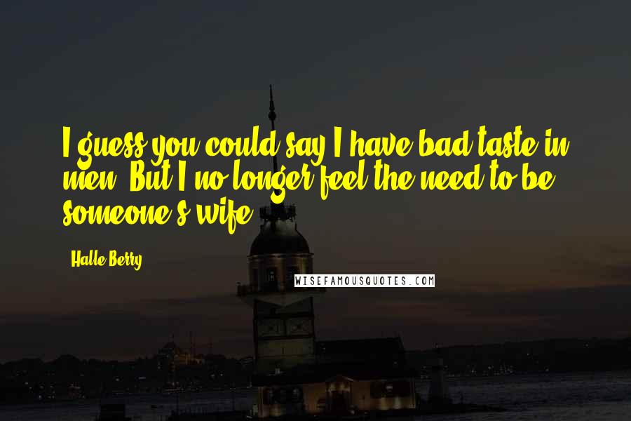 Halle Berry Quotes: I guess you could say I have bad taste in men. But I no longer feel the need to be someone's wife.