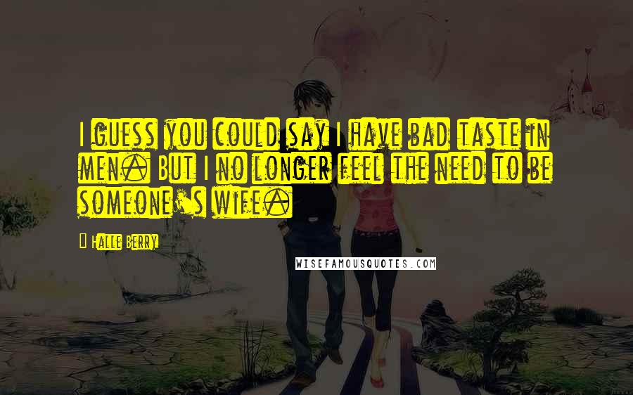 Halle Berry Quotes: I guess you could say I have bad taste in men. But I no longer feel the need to be someone's wife.