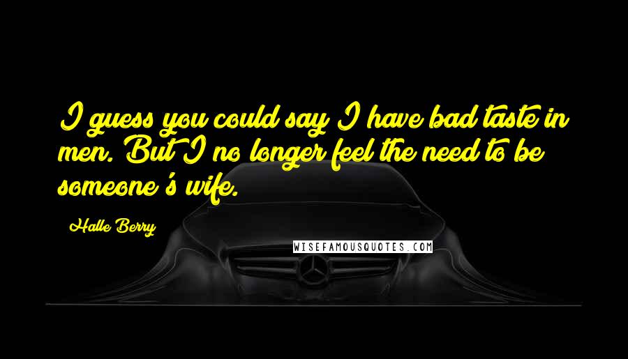 Halle Berry Quotes: I guess you could say I have bad taste in men. But I no longer feel the need to be someone's wife.