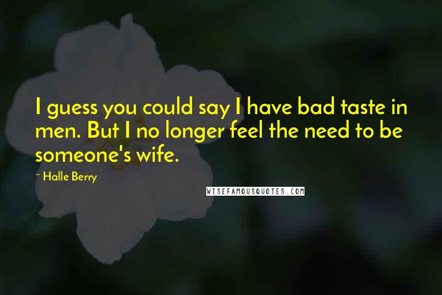 Halle Berry Quotes: I guess you could say I have bad taste in men. But I no longer feel the need to be someone's wife.