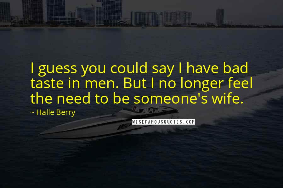 Halle Berry Quotes: I guess you could say I have bad taste in men. But I no longer feel the need to be someone's wife.