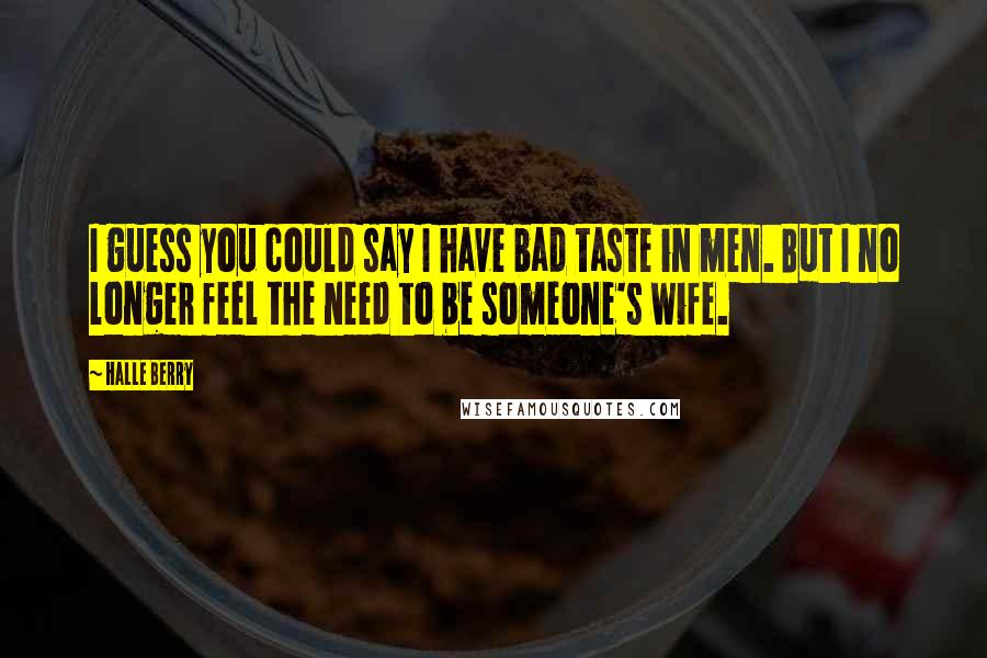 Halle Berry Quotes: I guess you could say I have bad taste in men. But I no longer feel the need to be someone's wife.