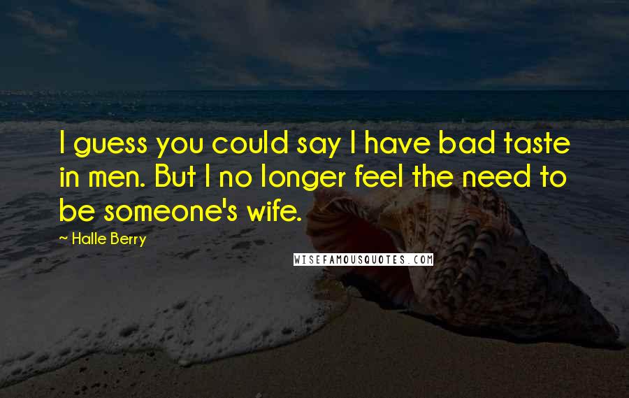 Halle Berry Quotes: I guess you could say I have bad taste in men. But I no longer feel the need to be someone's wife.