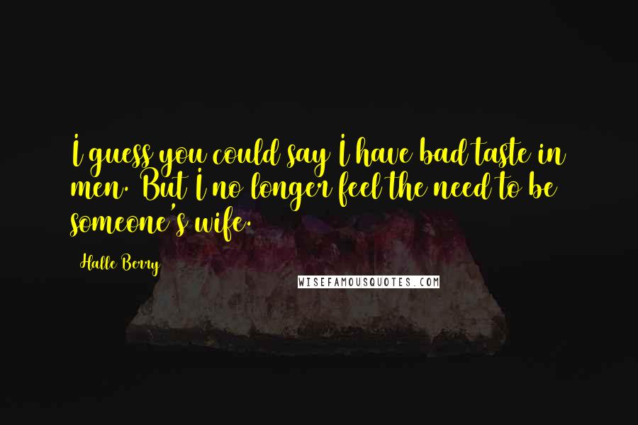 Halle Berry Quotes: I guess you could say I have bad taste in men. But I no longer feel the need to be someone's wife.