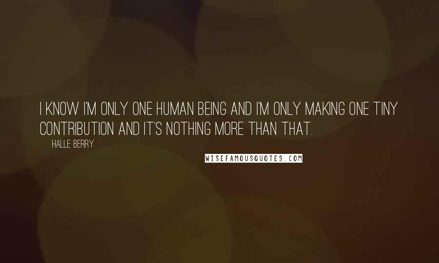 Halle Berry Quotes: I know I'm only one human being and I'm only making one tiny contribution and it's nothing more than that.