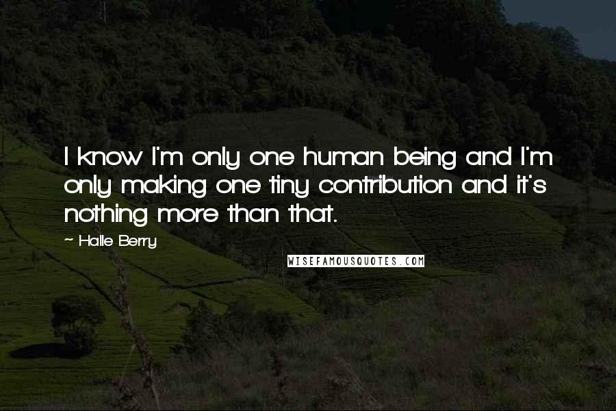 Halle Berry Quotes: I know I'm only one human being and I'm only making one tiny contribution and it's nothing more than that.