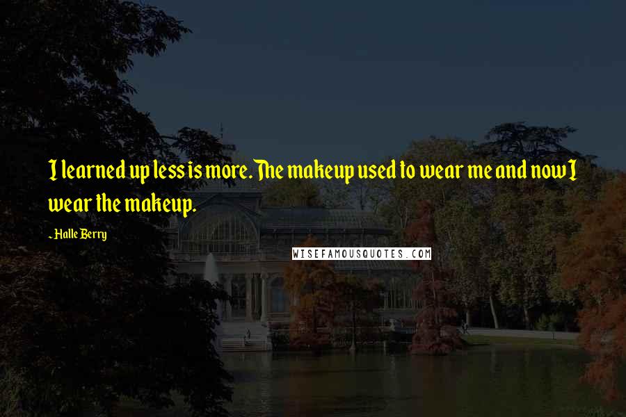 Halle Berry Quotes: I learned up less is more.The makeup used to wear me and now I wear the makeup.