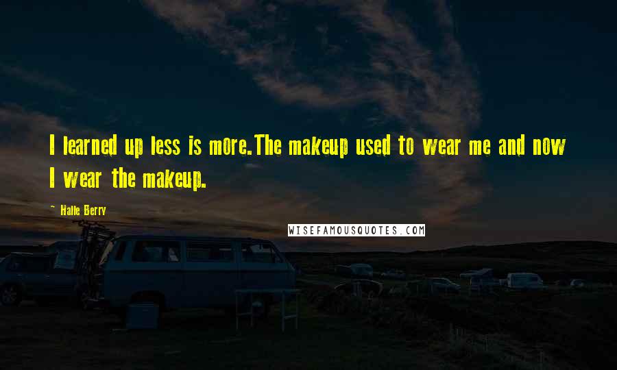 Halle Berry Quotes: I learned up less is more.The makeup used to wear me and now I wear the makeup.